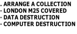 . ARRANGE A COLLECTION
·	LONDON M25 COVERED
·	DATA DESTRUCTION
·	COMPUTER DESTRUCTION

